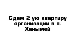 Сдам 2-ую квартиру организации в п. Ханымей